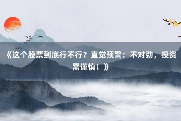《这个股票到底行不行？直觉预警：不对劲，投资需谨慎！》