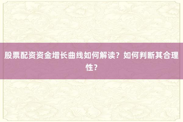 股票配资资金增长曲线如何解读？如何判断其合理性？