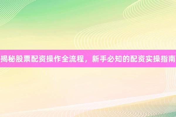 揭秘股票配资操作全流程，新手必知的配资实操指南