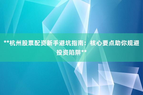 **杭州股票配资新手避坑指南：核心要点助你规避投资陷阱**