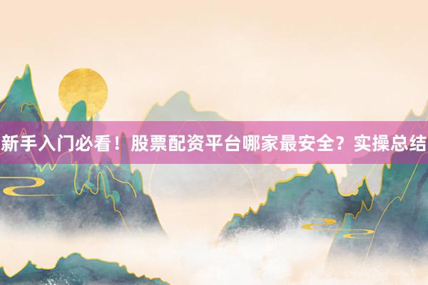 新手入门必看！股票配资平台哪家最安全？实操总结