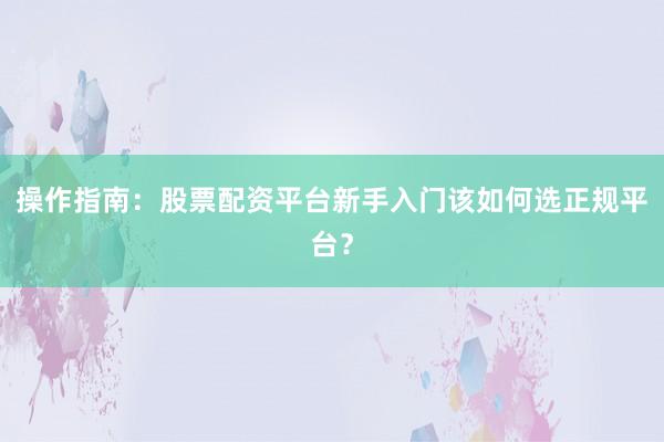 操作指南：股票配资平台新手入门该如何选正规平台？