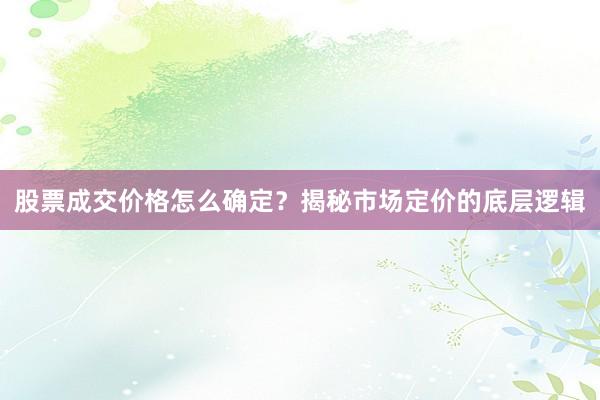 股票成交价格怎么确定？揭秘市场定价的底层逻辑