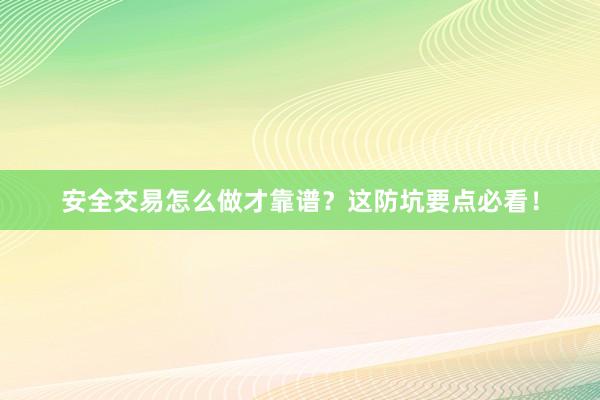 安全交易怎么做才靠谱？这防坑要点必看！