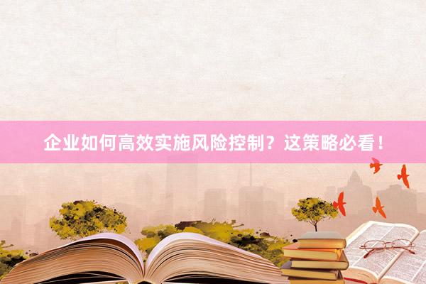 企业如何高效实施风险控制？这策略必看！
