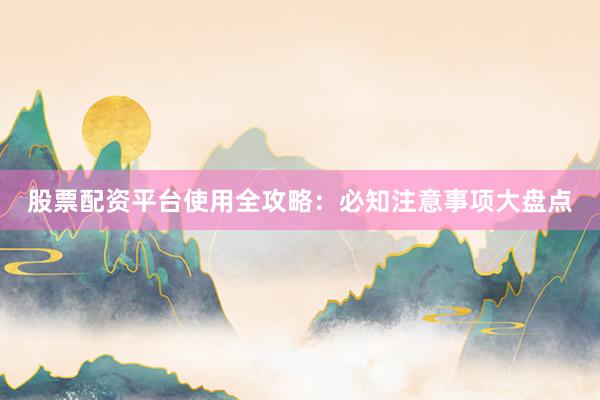 股票配资平台使用全攻略：必知注意事项大盘点