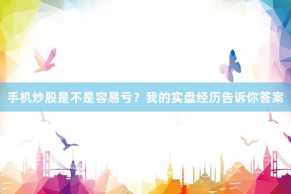手机炒股是不是容易亏？我的实盘经历告诉你答案
