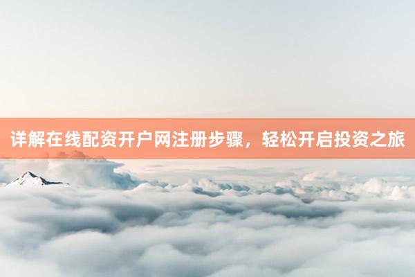 详解在线配资开户网注册步骤，轻松开启投资之旅