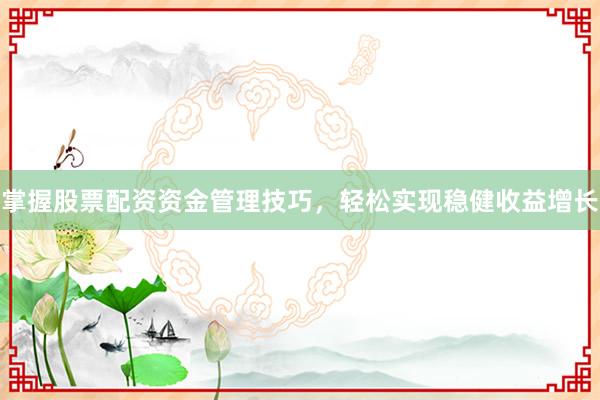 掌握股票配资资金管理技巧，轻松实现稳健收益增长
