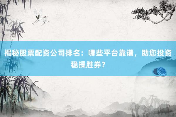 揭秘股票配资公司排名：哪些平台靠谱，助您投资稳操胜券？