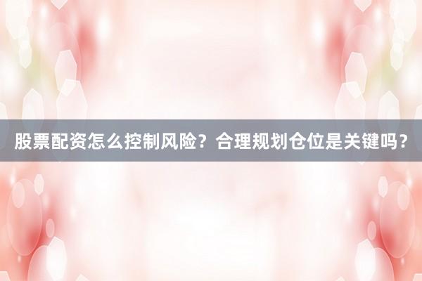 股票配资怎么控制风险？合理规划仓位是关键吗？