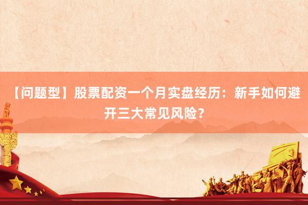 【问题型】股票配资一个月实盘经历：新手如何避开三大常见风险？