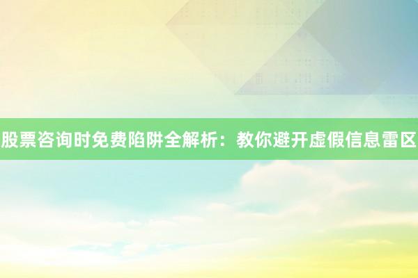股票咨询时免费陷阱全解析：教你避开虚假信息雷区