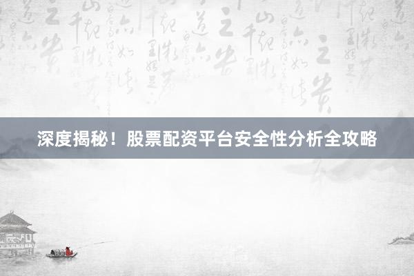 深度揭秘！股票配资平台安全性分析全攻略