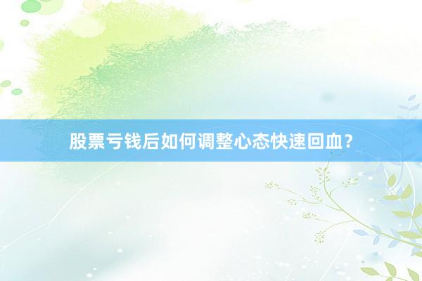 股票亏钱后如何调整心态快速回血？
