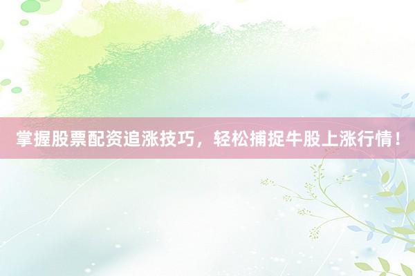 掌握股票配资追涨技巧，轻松捕捉牛股上涨行情！