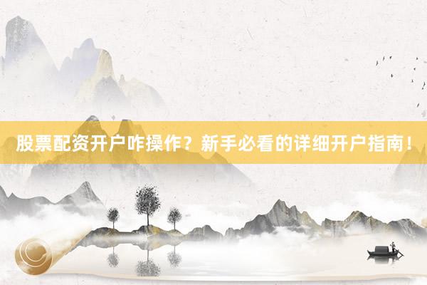 股票配资开户咋操作？新手必看的详细开户指南！
