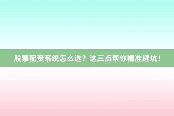 股票配资系统怎么选？这三点帮你精准避坑！