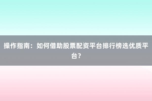 操作指南：如何借助股票配资平台排行榜选优质平台？