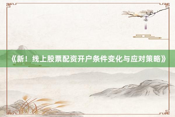 《新！线上股票配资开户条件变化与应对策略》