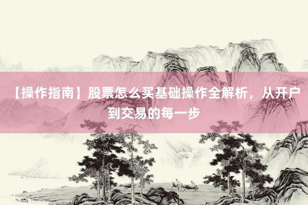 【操作指南】股票怎么买基础操作全解析，从开户到交易的每一步