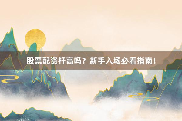 股票配资杆高吗？新手入场必看指南！