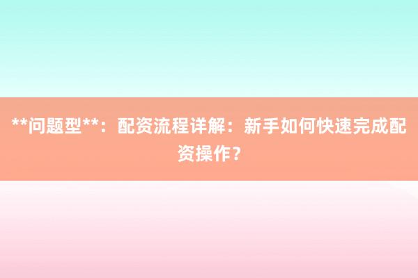 **问题型**：配资流程详解：新手如何快速完成配资操作？