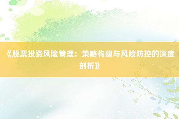 《股票投资风险管理：策略构建与风险防控的深度剖析》