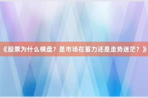 《股票为什么横盘？是市场在蓄力还是走势迷茫？》