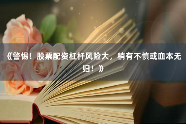 《警惕！股票配资杠杆风险大，稍有不慎或血本无归！》