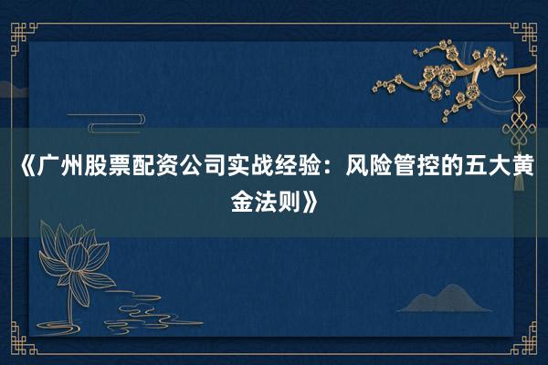 《广州股票配资公司实战经验：风险管控的五大黄金法则》