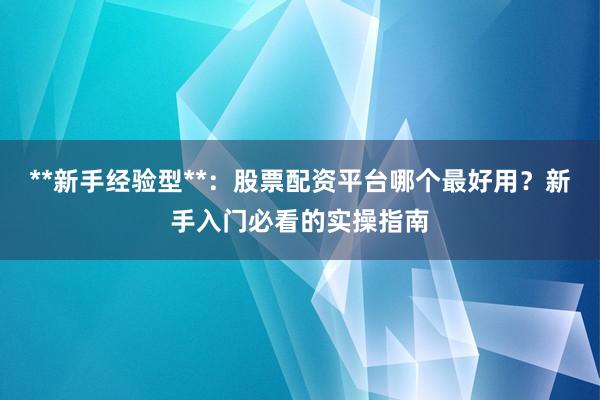 **新手经验型**：股票配资平台哪个最好用？新手入门必看的实操指南