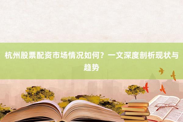 杭州股票配资市场情况如何？一文深度剖析现状与趋势