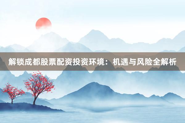 解锁成都股票配资投资环境：机遇与风险全解析