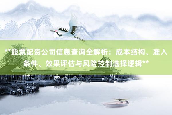 **股票配资公司信息查询全解析：成本结构、准入条件、效果评估与风险控制选择逻辑**
