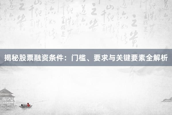 揭秘股票融资条件：门槛、要求与关键要素全解析