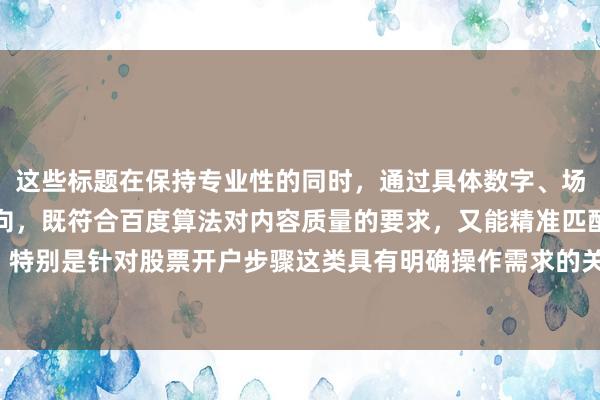这些标题在保持专业性的同时，通过具体数字、场景化描述和解决方案导向，既符合百度算法对内容质量的要求，又能精准匹配用户搜索意图，特别是针对股票开户步骤这类具有明确操作需求的关键词，能有效提升点击率和页面停留时间。