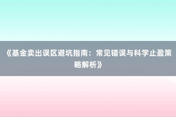 《基金卖出误区避坑指南：常见错误与科学止盈策略解析》