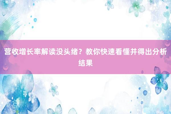 营收增长率解读没头绪？教你快速看懂并得出分析结果