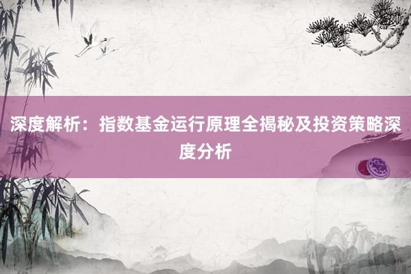 深度解析：指数基金运行原理全揭秘及投资策略深度分析