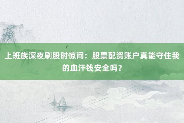 上班族深夜刷股时惊问：股票配资账户真能守住我的血汗钱安全吗？