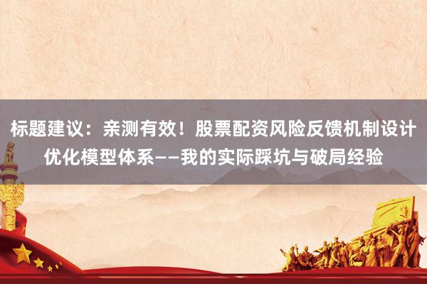 标题建议：亲测有效！股票配资风险反馈机制设计优化模型体系——我的实际踩坑与破局经验