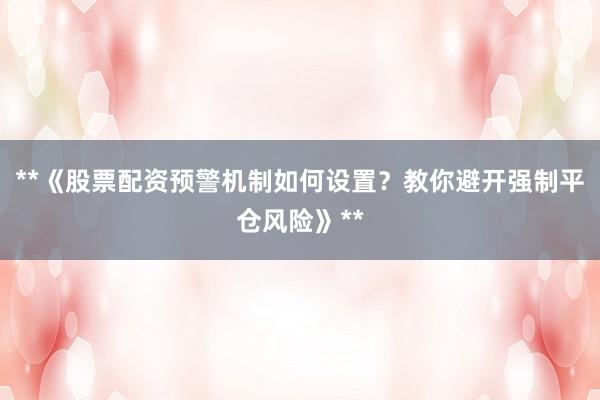 **《股票配资预警机制如何设置？教你避开强制平仓风险》**