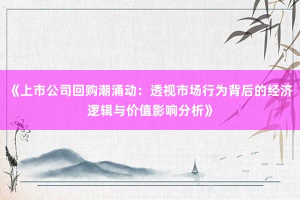 《上市公司回购潮涌动：透视市场行为背后的经济逻辑与价值影响分析》