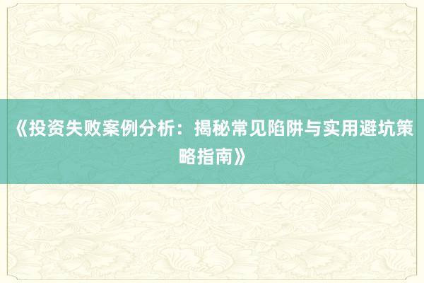 《投资失败案例分析：揭秘常见陷阱与实用避坑策略指南》