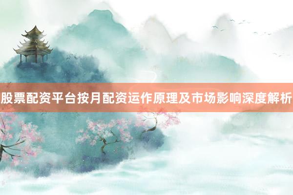 股票配资平台按月配资运作原理及市场影响深度解析