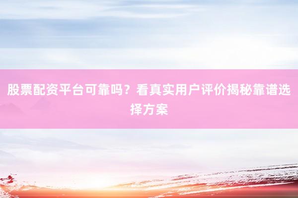 股票配资平台可靠吗？看真实用户评价揭秘靠谱选择方案