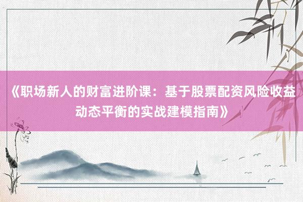 《职场新人的财富进阶课：基于股票配资风险收益动态平衡的实战建模指南》