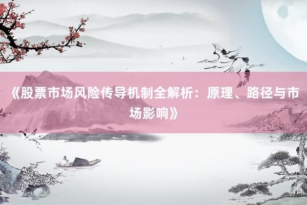 《股票市场风险传导机制全解析：原理、路径与市场影响》