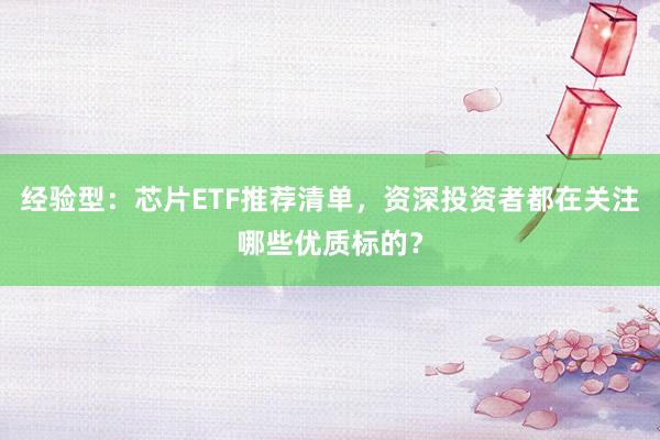 经验型：芯片ETF推荐清单，资深投资者都在关注哪些优质标的？